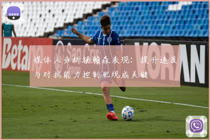 媒体人分析杨瀚森表现：提升速度与对抗能力控制犯规成关键