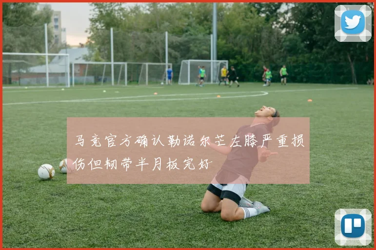 马竞官方确认勒诺尔芒左膝严重损伤但韧带半月板完好