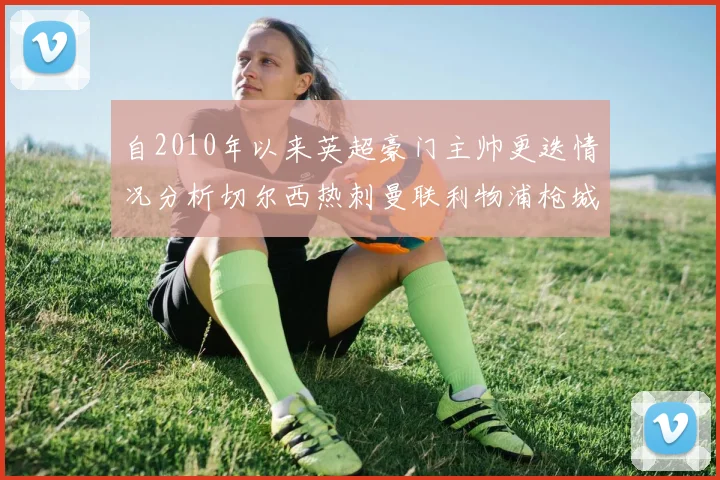 自2010年以来英超豪门主帅更迭情况分析切尔西热刺曼联利物浦枪城的变化趋势