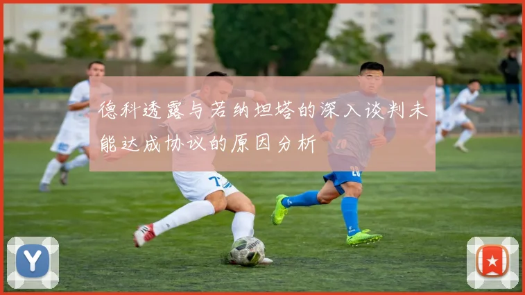 德科透露与若纳坦塔的深入谈判未能达成协议的原因分析