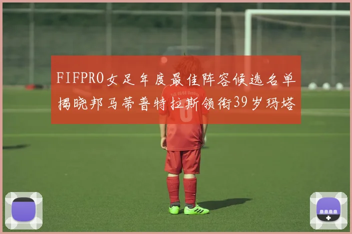 FIFPRO女足年度最佳阵容候选名单揭晓邦马蒂普特拉斯领衔39岁玛塔入围