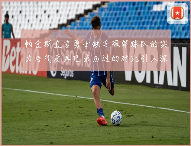 帕金斯直言勇士缺乏冠军球队的实力与气质库巴亲历过的对比引人深思