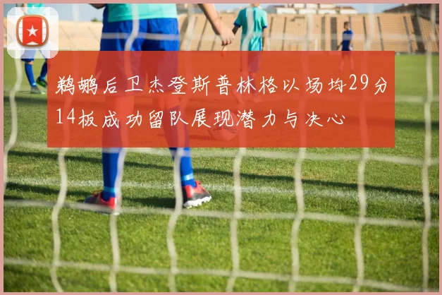 鹈鹕后卫杰登斯普林格以场均29分14板成功留队展现潜力与决心