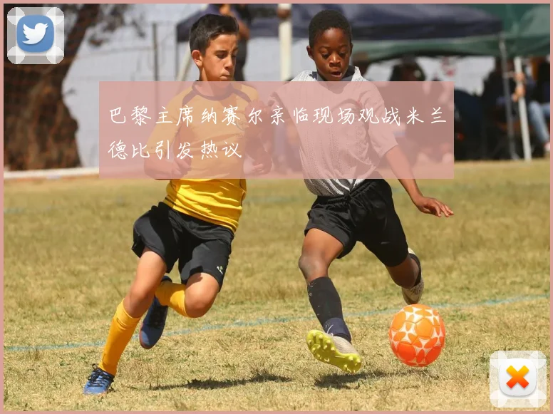 巴黎主席纳赛尔亲临现场观战米兰德比引发热议
