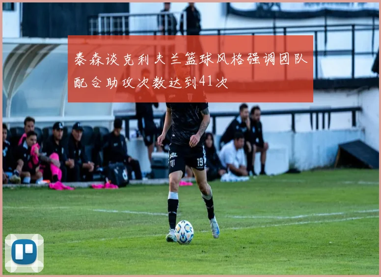 泰森谈克利夫兰篮球风格强调团队配合助攻次数达到41次