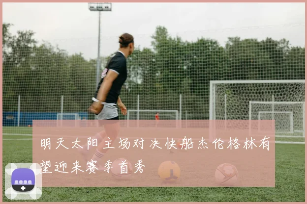 明天太阳主场对决快船杰伦格林有望迎来赛季首秀