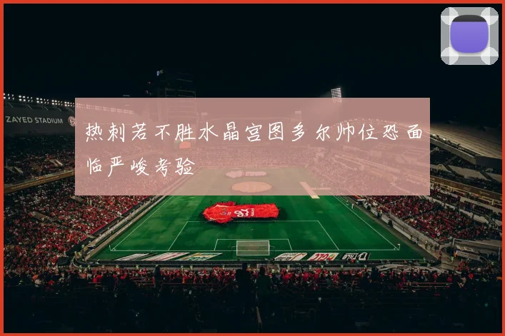 热刺若不胜水晶宫图多尔帅位恐面临严峻考验